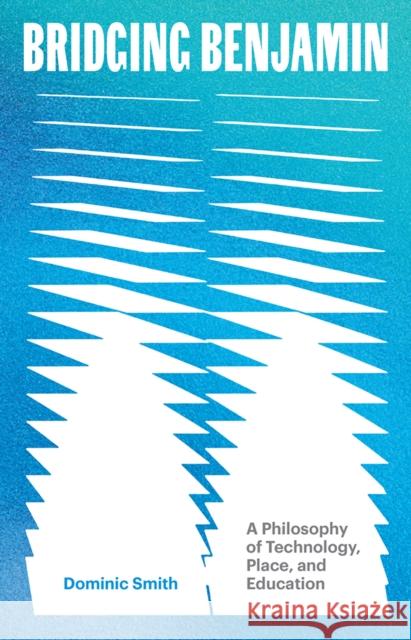 Bridging Benjamin Volume 68: A Philosophy of Technology, Place, and Education Dominic Smith 9781517919658 University of Minnesota Press