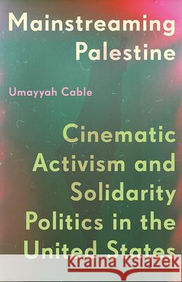 Mainstreaming Palestine: Cinematic Activism and Solidarity Politics in the United States Umayyah Cable 9781517919962 University of Minnesota Press