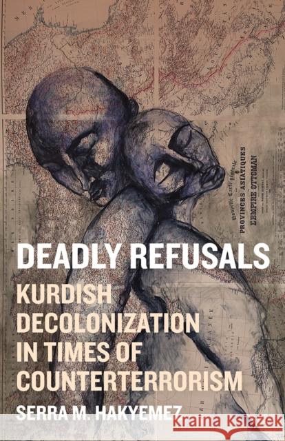 Deadly Refusals: Kurdish Decolonization in Times of Counterterrorism Serra M. Hakyemez 9781517920104 University of Minnesota Press
