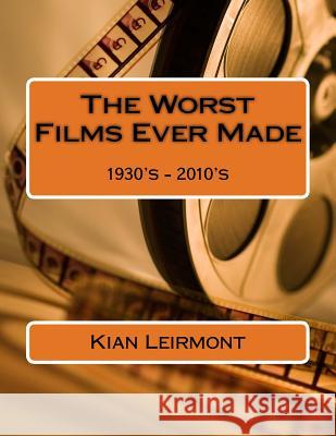 The Worst Films Ever Made: 1930's - 2010's Kian Leirmont 9781518601057