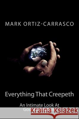 Everything That Creepeth: An Intimate Look At God And Nature Ortiz-Carrasco, Mark 9781518602351 Createspace