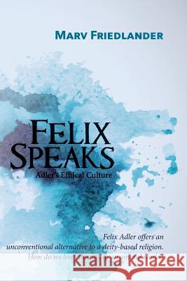 Felix Speaks: Adler's Ethical Culture Marv Friedlander 9781518609039 Createspace