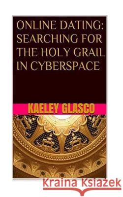 Online Dating: Searching for the Holy Grail in Cyberspace Kaeley Glasco 9781518610400