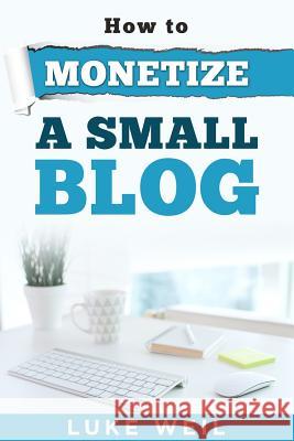 Luke Weil's How To Monetize A Small Blog Weil, Luke 9781518612480 Createspace