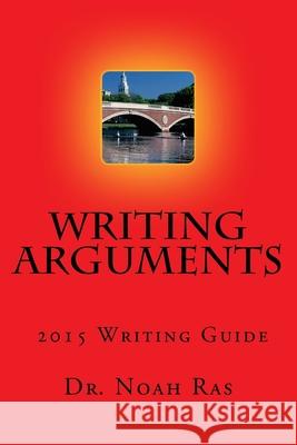 Writing Arguments 2015 Writing Guide Noah Ras 9781518613241 Createspace Independent Publishing Platform