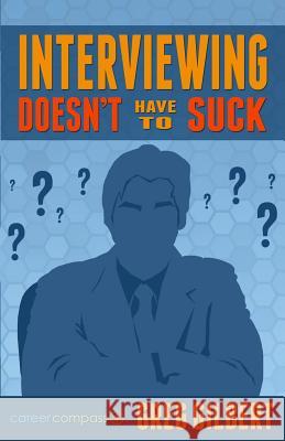 Interviewing Doesn't Have To Suck: How To Eliminate Stress And Be Successful In Your Next Job Interview (Career Compass) Gilbert, Greg 9781518614828 Createspace