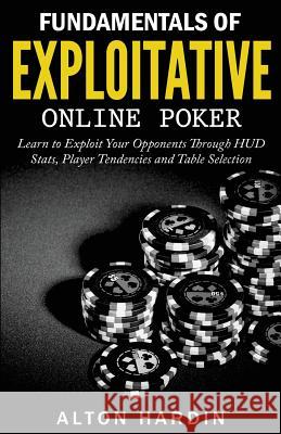 Fundamentals of Exploitative Online Poker: Learn to Exploit Your Opponents Through HUD Stats, Player Tendencies and Table Selection Alton Hardin 9781518617195