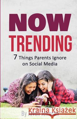 Now Trending: 7 Things Parents Ignore on Social Media Javon Johnson 9781518625985