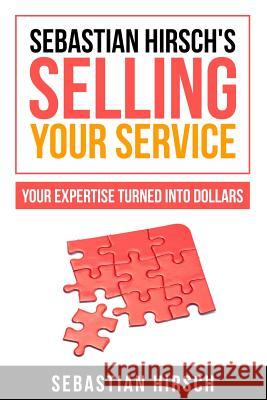 Sebastian Hirsch's Selling Your Service - Your Expertise Turned Into Dollars Sebastian Hirsch Hugo Sebastian Hirsch 9781518627729 Createspace
