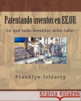 Patentando inventos en EE.UU.: Lo que todo inventor debe saber Irizarry, Franklyn 9781518628238
