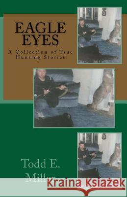 Eagle Eyes: A Collection of True Hunting Stories Todd E. Miller 9781518632433