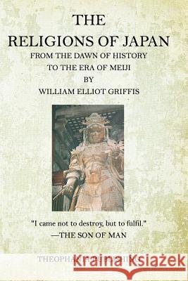 The Religions of Japan: From the Dawn of History to the Era of Meiji William Elliot Griffis 9781518633287 Createspace