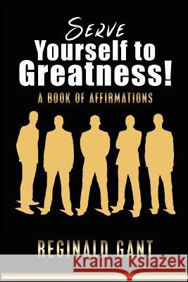 Serve Yourself to Greatness: A Book of Affirmations MR Reginald Gant 9781518635670