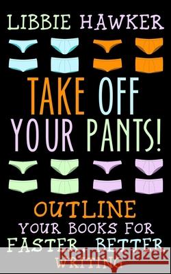 Take Off Your Pants!: Outline Your Books for Faster, Better Writing Libbie Hawker 9781518637827