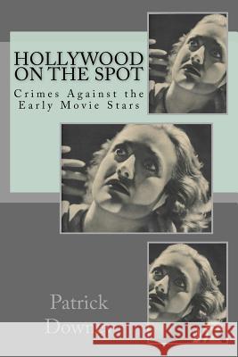 Hollywood on the Spot: Crimes Against the Early Movie Stars Patrick Downey 9781518641626 Createspace Independent Publishing Platform