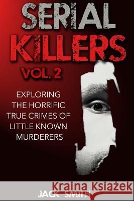 Serial Killers Volume 2: Exploring the Horrific True Crimes of Little Known Murderers Jack Smith 9781518643521 Createspace