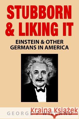 Stubborn & Liking It: Einstein & Other Germans in America George F. Wieland 9781518648472