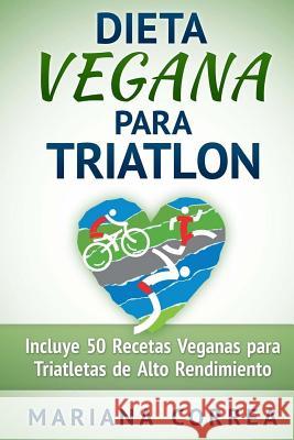 DIETA VEGANA Para TRIATLON: Incluye 50 Recetas Veganas para Triatletas de Alto Rendimiento Correa, Mariana 9781518651991 Createspace