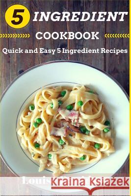 5 Ingredient Cookbook: Quick and Easy 5 Ingredient Recipes Louise Davidson 9781518653148 Createspace
