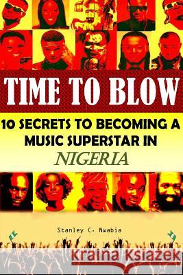 Time To Blow: 10 Secrets to becoming a music superstar in Nigeria Nwabia, Stanley Chidozie 9781518653810 Createspace