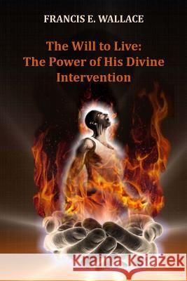 The Will to Live: The Power of His Divine Intervention MR Francis E. Wallace 9781518654060