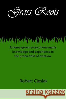 Grass Roots: A home grown story of one man's knowledge and experience in the green field of aviation. Cieslak, Ed 9781518654275 Createspace Independent Publishing Platform