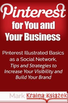 Pinterest for You and Your Business: Illustrated Basics of Pinterest as a Social Network, Tips and Strategies to Increase Your Visibility and Build Yo Mark Sheppard 9781518654435 Createspace Independent Publishing Platform