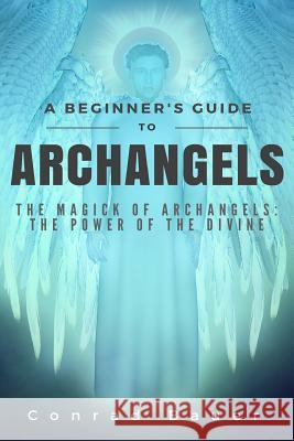 A Beginner's Guide to Archangels: The Magick of Archangels: the Power of the Divine Bauer, Conrad 9781518655647 Createspace