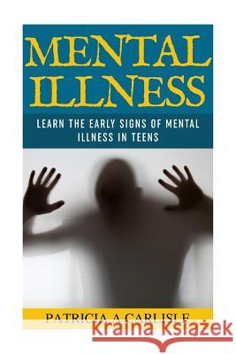 Mental Illness: Learn The Early Signs of Mental Illness in Teens Carlisle, Patricia a. 9781518661525 Createspace