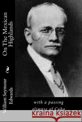 On The Mexican Highlands: with a passing glimpse of Cuba Edwards, William Seymour 9781518664953