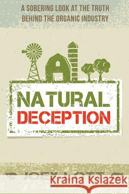 Natural Deception: A Sobering Look at the Truth Behind the Organic Food Industry Joey Lott 9781518666063
