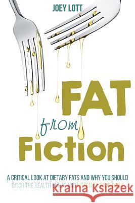 Fat From Fiction: A Critical Look at Dietary Fats and Why You Should Ditch the Health Gurus and Listen to Your Body Lott, Joey 9781518666568 Createspace