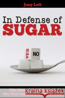 In Defense of Sugar: The Sweet Truth about the Diet Industry's Latest Evil Joey Lott 9781518666810 Createspace