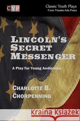 Lincoln's Secret Messenger: A Play for Young Audiences Charlotte B. Chorpenning 9781518669446 Createspace