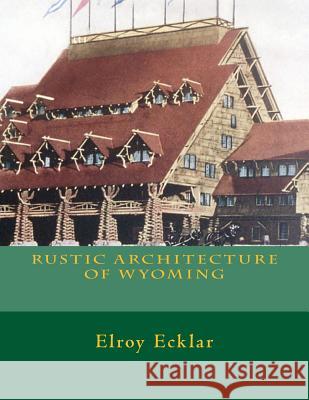 Rustic Architecture of Wyoming Elroy Ecklar 9781518669682 Createspace