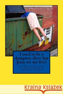 I used to be a dumpster diver but Jesus set me free!: A true love story of God's grace and healing power! Arnold, Scott Robert 9781518672378