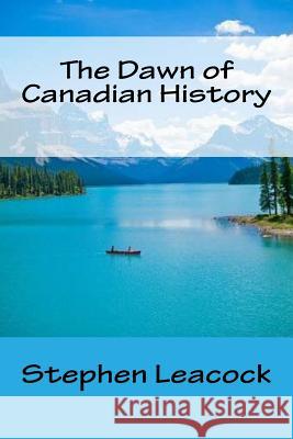 The Dawn of Canadian History Stephen Leacock 9781518672521 Createspace