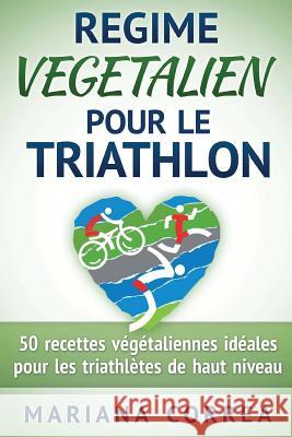 REGIME VEGETALIEN Pour Le TRIATHLON: Inclus: 50 recettes vegetaliennes ideales pour les triathletes de haut niveau Correa, Mariana 9781518673115 Createspace