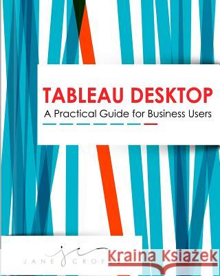 Tableau Desktop: A Practical Guide for Business Users Jane a. Crofts 9781518675157 Createspace