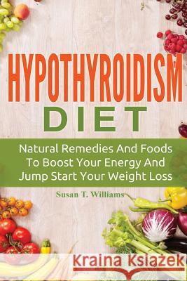 Hypothyroidism Diet: Natural Remedies And Foods To Boost Your Energy And Jump Start Your Weight Loss Williams, Susan T. 9781518679438 Createspace Independent Publishing Platform