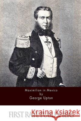 Maximilian in Mexico George Upton 9781518682155