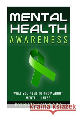 Mental Health Awareness: What You Need to Know about Mental Illness Patricia a. Carlisle 9781518683237 Createspace