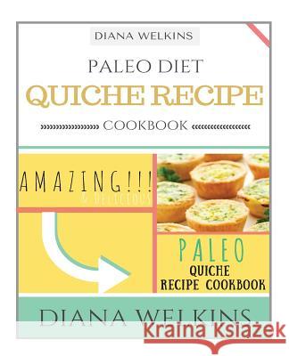 Paleo Diet Quiche Recipe Cookbook: Amazing and Delicious Paleo Quiche Recipe Cookbook Diana Welkins 9781518684999 Createspace