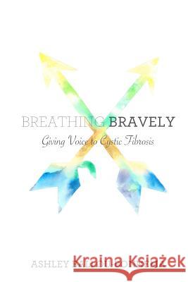 Breathing Bravely: Giving Voice to Cystic Fibrosis Ashley Ballou Bonnema Paige Pearson Meyer 9781518685071