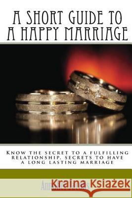 A Short Guide to a Happy Marriage: Know the secret to a fulfilling relationship, secrets to have a long lasting marriage Jacobs, Annabel 9781518685446 Createspace