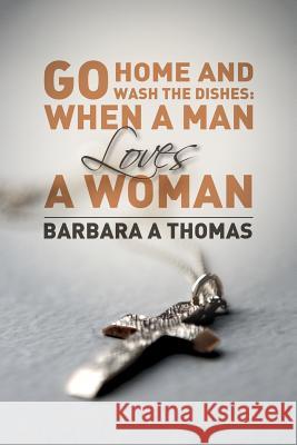 Go Home and Wash the Dishes: When a Man Loves a Woman: A Collection of Thoughts Barbara a. Thomas 9781518685668 Createspace Independent Publishing Platform