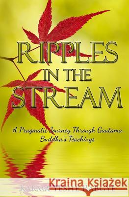 Ripples in the Stream: A Pragmatic Journey Through Gautama Buddha's Teachings Karma Yeshe Rabgye 9781518689864 Createspace