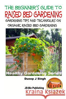 A Beginner's Guide to Raised Bed Gardening: Gardening Tips and Techniques on Organic Raised Bed Gardening Dueep Jyot Singh John Davidson Mendon Cottage Books 9781518690136 Createspace