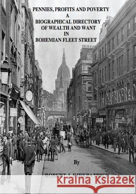 Pennies, Profits and Poverty: A Biographical Directory of Wealth and Want in Bohemian Fleet Street Robert J. Kirkpatrick 9781518690990 Createspace Independent Publishing Platform