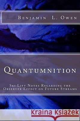 Quantumnition: Ski Lift Notes Regarding the Observer Effect on Future Streams Benjamin L. Owen 9781518691638 Createspace Independent Publishing Platform